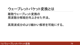 797.6 ウェーブレットパケット変換
ウェーブレットパケット変換とは
離散ウェーブレット変換の
周波数分解能を向上させた手法。
高周波成分のより細かい解析を可能にする。
 
