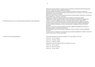 3
10. Ожидаемые результаты на год окончания периода реализации плана мероприятий
Определены сектора экономики с наиболее высоким потенциалом коммерциализации решений на базе
"сквозных" технологий в области цифровой экономики.
Запущена цифровая трансформация секторов российской экономики и отдельных ее субъектов.
Сформирован спрос на продукцию российского происхождения в части "сквозных" технологий со стороны
широкого круга субъектов экономики.
Обеспечена защита технологических решений иностранного происхождения, необходимых для развития в
России приоритетных "сквозных" технологий.
Разработаны и утверждены программы деятельности отобранных организаций-лидеров
Сформированы условия для развития МНТС организаций-лидеров по приоритетным направлениям
"сквозных" технологий цифровой экономики, и начата реализация проектов в рамках МНТС.
Создана экосистема, стимулирующая развитие компаний-лидеров на рынках цифровой экономики.
Компании-лидеры обеспечивают значимый вклад в реализацию повестки цифровой трансформации
экономики Российской Федерации согласно целям программы "Цифровая экономика Российской
Федерации".
Принципы и инструменты развития цифровой экономики (цифровой трансформации) доведены до
руководства ведущих государственных компаний.
Интенсифицирован спрос на исследования и разработки в области "сквозных" технологий цифровой
экономики.
Создано не менее 3 аспирантских и магистерских школ по каждому направлению "сквозных" технологий
на базе ведущих вузов и научных организаций.
11.Объемы и источники финансирования Ассигнования федерального бюджета в размере 48 131,5 млн. рублей, в том числе:
в 2018 году - 731,5 млн. рублей;
в 2019 году - 22 500 млн. рублей;
в 2020 году - 24 900 млн. рублей;
Внебюджетные средства в размере 2 038,5 млн. рублей, в том числе:
в 2018 году - 359 млн. рублей;
в 2019 году - 940,5 млн. рублей;
в 2020 году - 739 млн. рублей
 