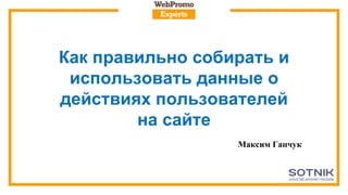 Как правильно собирать и
использовать данные о
действиях пользователей
на сайте
Максим Гапчук
 