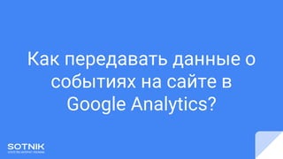 Как передавать данные о
событиях на сайте в
Google Analytics?
 