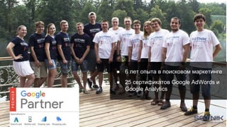 ● 6 лет опыта в поисковом маркетинге
● 25 сертификатов Google AdWords и
Google Analytics
 