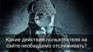 Какие действия пользователя на
сайте необходимо отслеживать?
 
