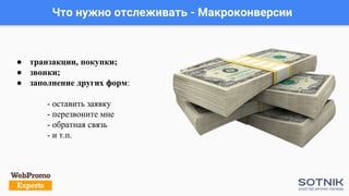 Что нужно отслеживать - Макроконверсии
● транзакции, покупки;
● звонки;
● заполнение других форм:
- оставить заявку
- перезвоните мне
- обратная связь
- и т.п.
 