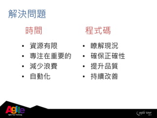 時間 程式碼
解決問題
• 資源有限
• 專注在重要的
• 減少浪費
• 自動化
• 瞭解現況
• 確保正確性
• 提升品質
• 持續改善
 