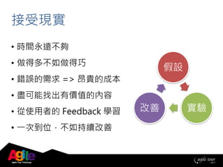 • 時間永遠不夠
• 做得多不如做得巧
• 錯誤的需求 => 昂貴的成本
• 盡可能找出有價值的內容
• 從使用者的 Feedback 學習
• 一次到位，不如持續改善
接受現實
假設
實驗改善
 