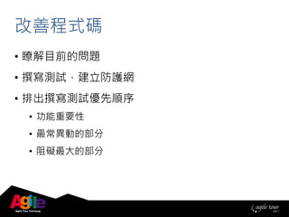 改善程式碼
• 瞭解目前的問題
• 撰寫測試，建立防護網
• 排出撰寫測試優先順序
• 功能重要性
• 最常異動的部分
• 阻礙最大的部分
 