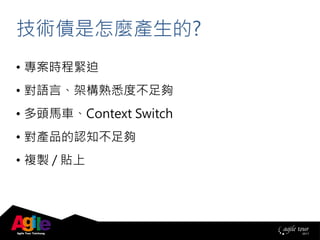 • 專案時程緊迫
• 對語言、架構熟悉度不足夠
• 多頭馬車、Context Switch
• 對產品的認知不足夠
• 複製 / 貼上
技術債是怎麼產生的?
 