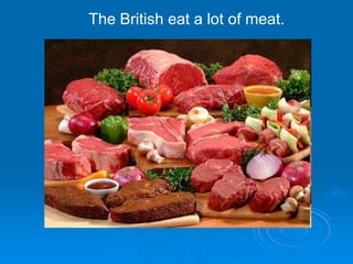 The British eat a lot of meat.
 