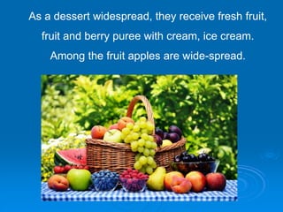 As a dessert widespread, they receive fresh fruit,
fruit and berry puree with cream, ice cream.
Among the fruit apples are wide-spread.
 