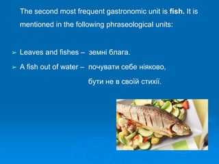 The second most frequent gastronomic unit is fish. It is
mentioned in the following phraseological units:
➢ Leaves and fishes – земні блага.
➢ A fish out of water – почувати себе ніяково,
бути не в своїй стихії.
 