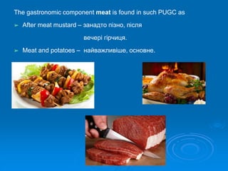 The gastronomic component meat is found in such PUGC as
➢ After meat mustard – занадто пізно, після
вечері гірчиця.
➢ Meat and potatoes – найважливіше, основне.
 