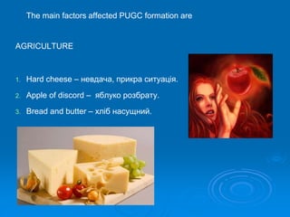 The main factors affected PUGC formation are
AGRICULTURE
1. Hard cheese – невдача, прикра ситуація.
2. Apple of discord – яблуко розбрату.
3. Bread and butter – хліб насущний.
 