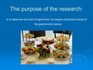 The purpose of the research:
is to determine the basic English food, the degree of phrasal activity of
the gastronomic names.
 