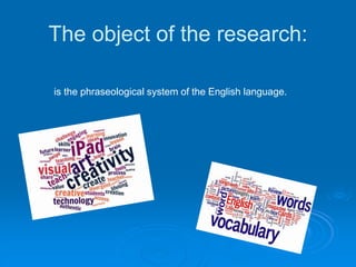 The object of the research:
is the phraseological system of the English language.
 