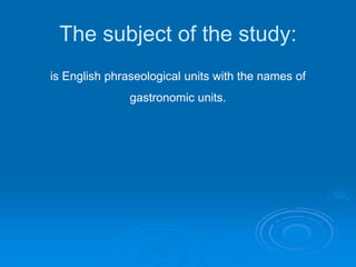 The subject of the study:
is English phraseological units with the names of
gastronomic units.
 