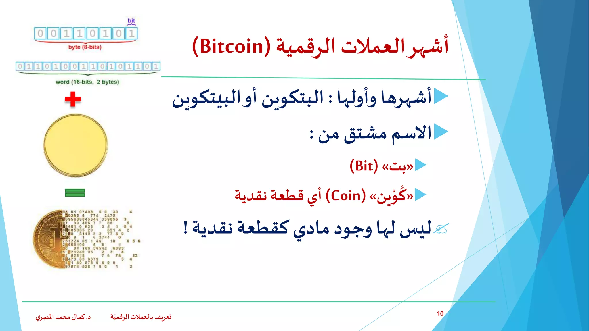 ‫الرقمية‬ ‫العمالت‬‫أشهر‬(Bitcoin)
‫وأولها‬ ‫أشهرها‬:‫أو‬ ‫البتكوين‬‫البيتكوين‬
‫من‬ ‫مشتق‬ ‫االسم‬:
«‫بت‬»(Bit)
«‫ين‬ْ‫و‬
ُ
‫ك‬»(Coin)‫أي‬‫قطعة‬‫نقدية‬
‫نقدية‬‫كقطعة‬ ‫مادي‬‫وجود‬ ‫لها‬ ‫ليس‬!
‫د‬ ‫ة‬ّ‫الرقمي‬ ‫بالعمالت‬ ‫تعريف‬.‫ي‬‫املصر‬‫محمد‬‫كمال‬ 10
 