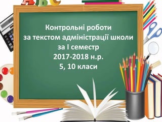 Контрольні роботи
за текстом адміністрації школи
за І семестр
2017-2018 н.р.
5, 10 класи
 