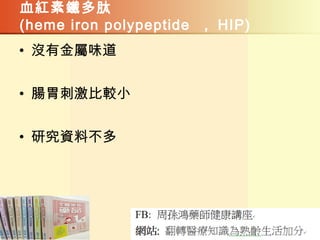 血紅素鐵多肽
(heme iron polypeptide ， HIP)
• 沒有金屬味道
• 腸胃刺激比較小
• 研究資料不多
 