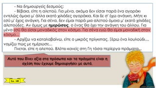 - Να δημιουργείς δεσμούς;
- Βέβαια, είπε η αλεπού. Για μένα, ακόμα δεν είσαι παρά ένα αγοράκι
εντελώς όμοιο μ' άλλα εκατό χιλιάδες αγοράκια. Και δε σ' έχω ανάγκη. Μήτε κι
εσύ μ' έχεις ανάγκη. Για σένα, δεν είμαι παρά μια αλεπού όμοια μ' εκατό χιλιάδες
αλεπούδες. Αν όμως με ημερώσεις, ο ένας θα έχει την ανάγκη του άλλου. Για
μένα εσύ θα είσαι μοναδικός στον κόσμο. Για σένα εγώ θα είμαι μοναδική στον
κόσμο...
- Αρχίζω να καταλαβαίνω, είπε ο μικρός πρίγκιπας. Ξέρω ένα λουλούδι...,
νομίζω πως με ημέρωσε...
Γίνεται, είπε η αλεπού. Βλέπει κανείς στη Γη τόσα περίεργα πράματα...
Αυτό που δίνει αξία στα πρόσωπα και τα πράγματα είναι η
σχέση που έχουμε δημιουργήσει με αυτά.
Σελ. 185
 