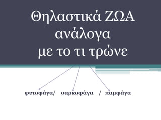 Θηλαστικά ΖΩΑ
ανάλογα
με το τι τρώνε
φυτοφάγα/ σαρκοφάγα / παμφάγα
 