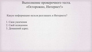 Какую информацию нельзя разглашать в Интернете?
1. Свои увлечения
2. Свой псевдоним
3. Домашний адрес.
Выполнение проверочного теста.
«Осторожно, Интернет!»
 