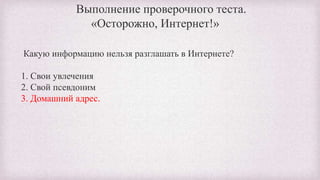 Какую информацию нельзя разглашать в Интернете?
1. Свои увлечения
2. Свой псевдоним
3. Домашний адрес.
Выполнение проверочного теста.
«Осторожно, Интернет!»
 