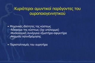 Κυριότεροι αμυντικοί παράγοντες του
ουροποιογεννητικού
• Μηχανικές ιδιότητες της κύστεως
-Άδειασμα της κύστεως (όχι υπόλειμμα)
-Φυσιολογική συνέργεια εξωστήρα-σφιγκτήρα
-Απουσία παλινδρόμησης
• Περισταλτισμός του ουρητήρα
 