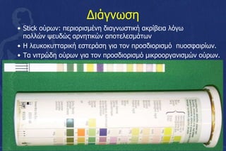Διάγνωση
• Stick ούρων: περιορισμένη διαγνωστική ακρίβεια λόγω
πολλών ψευδώς αρνητικών αποτελεσμάτων
• H λευκοκυτταρική εστεράση για τον προσδιορισμό πυοσφαιρίων.
• Τα νιτρώδη ούρων για τον προσδιορισμό μικροοργανισμών ούρων.
•
 