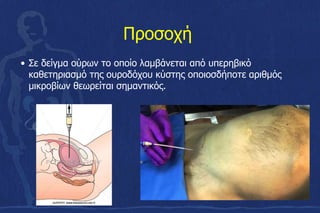 Προσοχή
• Σε δείγμα ούρων το οποίο λαμβάνεται από υπερηβικό
καθετηριασμό της ουροδόχου κύστης οποιοσδήποτε αριθμός
μικροβίων θεωρείται σημαντικός.
 