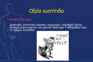 Οξεία κυστίτιδα
• Κλινική διάγνωση:
Δυσουρία, επιτακτική ούρηση, συχνουρία, υπερηβικό άλγος,
έλλειψη συμπτωμάτων για χρονικό διαστημα 4 εβδομάδων πριν
το τρέχων επεισόδιο
 
