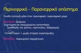 Πυώδη συλλογή μέσα στον περινεφρικό, παρανεφρικό χώρο
ΔΙΑΓΝΩΣΗ: δύσκολη
-Συμτώματα σε προχωρημένες καταστάσεις
(ερεθισμός του ψοίτου, περιτοναίου, διάφραγμα)
- Γενική Ούρων = χωρίς στοιχεία ουρολοίμωξης
ΘΕΡΑΠΕΙΑ: Χειρουργική παροχέτευση
Περινεφρικό - Παρανεφρικό απόστημα
 