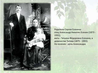Родители Сергея Есенина:
отец Александр Никитич Есенин (1873 -
1931),
мать - Татьяна Фёдоровна Есенина, в
девичестве Титова (1875 - 1955).
На коленях - дочь Александра
 