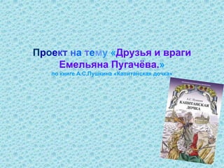 Проект на тему «Друзья и враги
Емельяна Пугачёва.»
по книге А.С.Пушкина «Капитанская дочка»
 