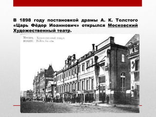 В 1898 году постановкой драмы А. К. Толстого
«Царь Фёдор Иоаннович» открылся Московский
Художественный театр.
 