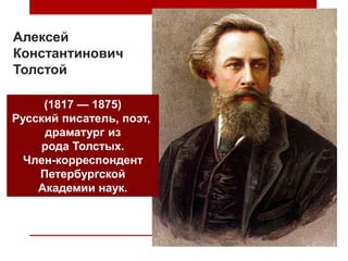 Алексей
Константинович
Толстой
(1817 — 1875)
Русский писатель, поэт,
драматург из
рода Толстых.
Член-корреспондент
Петербургской
Академии наук.
 