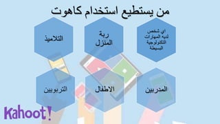 ‫استخدام‬ ‫يستطيع‬ ‫من‬‫كاهوت‬
‫شخص‬ ‫اي‬
‫المهارات‬ ‫لديه‬
‫التكنولوجي‬‫ة‬
‫البسيطة‬
‫ربة‬
‫المنزل‬‫التالمي‬‫ذ‬
‫التربويي‬‫ن‬ ‫المدربي‬‫ن‬‫االطفال‬
 