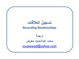 ‫لعالقا‬ ‫تسجيل‬
Recording Relationships
‫ترجم‬
‫ض‬ ‫مع‬ ‫عبدالحميد‬ ‫محمد‬
muawwad@yahoo.com
 