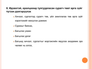 8. Идэвхтэй, оролцоонд тулгуурласан сурагч төвт арга зүйг
түгээн дэлгэрүүлэх
 Хичээл, сургалтад сурагч төв, үйл ажиллагаа төв арга зүйг
хэрэглэхийг хөхүүлэн дэмжих
 Сурахыг баясах,
 Багшлах ухаан
 Багшлах урлаг
 Багшид хичээл, сургалтыг мэргэжлийн явуулах академик эрх
чөлөөг нь олгох,
 