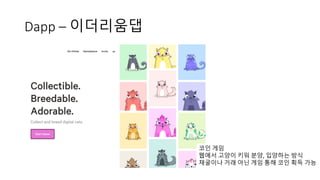 Dapp – 이더리움댑
코인 게임
웹에서 고양이 키워 분양, 입양하는 방식
채굴이나 거래 아닌 게임 통해 코인 획득 가능
 