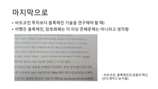 마지막으로
• 비트코인 투자보다 블록체인 기술을 연구해야 할 때!	
• 어쨌든 블록체인, 암호화폐는 더 이상 존폐문제는 아니라고 생각함
- 비트코인, 블록체인과 금융의 혁신
(안드레아스 M	지음)
 