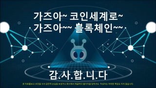 가즈아~ 코인세계로~
가즈아~~ 블록체인~~
감.사.합.니.다
본 자료를보고 코인을 사서 금전적 손실을 보셨거나 회사에서 채굴하다 불이익을 당하셔도 작성자는 어떠한 책임도 지지 않습니다.
 