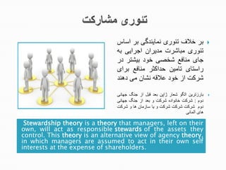 Stewardship theory is a theory that managers, left on their
own, will act as responsible stewards of the assets they
control. This theory is an alternative view of agency theory,
in which managers are assumed to act in their own self
interests at the expense of shareholders.
‫تا‬‫ج‬‫ف‬‫ج‬‫هلی‬‫ج‬‫دعشمنگمک‬‫ج‬‫تا‬‫ج‬‫شس‬ ‫ت‬‫ج‬‫ج‬
‫هلی‬‫ج‬‫مبشیام‬‫ج‬‫مگماتی‬‫ج‬‫تماتمک‬‫ج‬‫ت‬‫ج‬
‫مش‬‫ج‬‫منشعع‬‫ج‬‫یخصک‬‫ج‬‫ی‬‫ج‬‫شاا‬ ‫ت‬‫ج‬‫ج‬
‫اش‬ ‫ت‬‫ج‬‫هشم‬‫ج‬‫ثا‬ ‫حگت‬‫ج‬‫منشعع‬‫ج‬‫تات‬‫ج‬
‫ا‬ ‫یا‬‫ج‬‫تد‬‫ج‬‫ی‬‫ج‬‫ن‬ ‫ر‬‫ج‬‫دششی‬‫ج‬‫مک‬‫ج‬‫نگ‬‫ج‬
‫ج‬
‫دهام‬ ‫تش‬‫ج‬‫تتگی‬‫ج‬‫یتش‬‫ج‬‫ژتا‬‫ج‬‫تتگ‬‫ج‬‫نبن‬‫ج‬‫تد‬‫ج‬‫منگ‬‫ج‬‫ماشدک‬‫ج‬‫ج‬
‫وم‬‫ج‬:‫ج‬‫ا‬ ‫یا‬‫ج‬‫ه‬ ‫شدیت‬‫ج‬‫ا‬ ‫یا‬‫ج‬‫و‬‫ج‬‫تتگ‬‫ج‬‫تد‬‫ج‬‫منگ‬‫ج‬‫ماشدک‬‫ج‬‫ج‬
‫وم‬‫جج‬‫ا‬ ‫یا‬‫ج‬‫ا‬ ‫یا‬‫ج‬‫ا‬ ‫یا‬‫ج‬‫و‬‫ج‬‫مش‬‫ج‬‫شدمشی‬‫ج‬‫ش‬‫ج‬‫و‬‫ج‬‫ا‬ ‫یا‬‫ج‬‫ج‬
‫ش‬‫ج‬‫اتعشدک‬
 