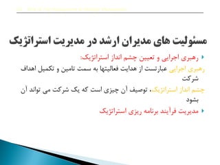 ‫استراتژیک‬ ‫انداز‬ ‫چشم‬ ‫تعیین‬ ‫و‬ ‫اجرایی‬ ‫رهبری‬:
‫اجرایی‬ ‫رهبری‬‫اهداف‬ ‫تممیل‬ ‫و‬ ‫تامین‬ ‫سمت‬ ‫به‬ ‫فعالیتها‬ ‫هدایت‬ ‫از‬ ‫عبارتست‬
‫شرکت‬
‫استراتژیک‬ ‫انداز‬ ‫چشم‬‫آن‬ ‫تواند‬ ‫می‬ ‫شرکت‬ ‫یک‬ ‫که‬ ‫است‬ ‫چیزی‬ ‫آن‬ ‫توصیف‬ ‫ن‬
‫بشود‬
‫استراتژیک‬ ‫ریزی‬ ‫برنامه‬ ‫فرآیند‬ ‫مدیریت‬
2.8 Role of Top Management in Strategic Management
 