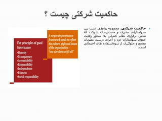‫حاکمیت‬‫شرکتی‬،‫مجموعه‬‫روابطی‬‫است‬‫بین‬
،‫سهامداران‬‫مدیران‬‫و‬‫حسابرسان‬‫شرکت‬‫که‬
‫ضامن‬‫برقراری‬‫نظام‬‫کنترلی‬‫به‬‫منظور‬‫رعایت‬
‫حقوق‬‫سهامداران‬‫جزء‬‫و‬‫اجرای‬‫درست‬‫مصوبات‬
‫مجمع‬‫و‬‫جلوگیری‬‫از‬‫سوءاستفاده‬‫های‬‫احتمالی‬
‫است‬.
 