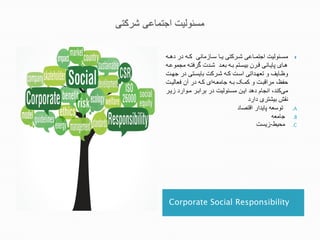Corporate Social Responsibility
‫ج‬‫ج‬‫ج‬‫ج‬‫ج‬ ‫ئ‬‫ئ‬ ‫ج‬ ‫ج‬ ‫ئ‬‫ئ‬ ‫ئشدمشدکجج‬‫ئ‬ ‫ئشج‬‫ئ‬‫اکجم‬ ‫ئا‬‫ئ‬‫ئشرکجی‬‫ئ‬‫اجتماع‬ ‫ئلیت‬‫ئ‬‫مس‬
‫ج‬‫ج‬‫ج‬‫ج‬‫ج‬‫ج‬‫ج‬‫ج‬ ‫ئ‬‫ئ‬‫عیر‬ ‫جم‬ ‫جتتئگججیئگمجماعائ‬ ‫ئ‬‫ئ‬‫جت‬ ‫سئا‬ ‫جاشمئشدکجنئایجت‬ ‫ئش‬
‫ئاج‬‫ئ‬‫جما‬ ‫ئاکج‬‫ئ‬‫اجتشمس‬ ‫ئا‬‫ئ‬‫جی‬ ‫ئ‬‫ئ‬ ‫ئاج‬‫ئ‬ ‫ئگتهکجت‬‫ئ‬‫ئشموجوجهتا‬‫ئ‬‫وظ‬
‫ج‬‫ج‬‫ج‬‫ج‬‫ج‬‫ج‬‫ج‬‫ئا‬ ‫جایجعتشت‬ ‫ج‬ ‫ئ‬ ‫ج‬ ‫جت‬‫جمشمتئ‬ ‫عئبجتئ‬ ‫حفظ،جماتنبئاجوج‬
‫ج‬‫ج‬‫ج‬‫ج‬‫ج‬‫ج‬‫جدمئا‬ ‫جتاتتئاجمئیت‬ ‫اج‬ ‫جمسئلیت‬ ‫گجتمئ‬ ‫شمج‬ ‫نگ،جتد‬ ‫ج‬‫ک‬‫م‬
‫ج‬ ‫ت‬ ‫ج‬ ‫شاا‬ ‫دقشجت‬‫ج‬
.A‫ج‬‫جتناصش‬ ‫جاشمگت‬ ‫ت‬ ‫هی‬‫ج‬
.B‫مشمت‬‫ج‬
.C‫ط‬ ‫مح‬­‫دمسا‬‫ج‬
‫ج‬
 
