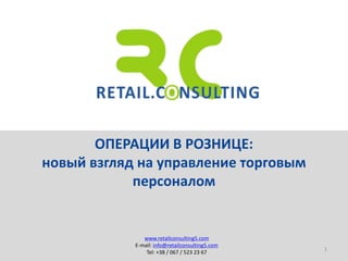 ОПЕРАЦИИ В РОЗНИЦЕ:
новый взгляд на управление торговым
персоналом
1
www.retailconsulting5.com
E-mail: info@retailconsulting5.com
Tel: +38 / 067 / 523 23 67
 