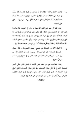 -١٠١-
‫ﺏ‬-‫ﻳﻌﺘﻤﺪ‬ ‫ﻓﻼ‬ ،‫ﺍﻟﺸﺮﻳﻌﺔ‬ ‫ﻗﻴﻮﺩ‬ ‫ﻣﻦ‬ ‫ﻟﻠﺘﺤﻠﻞ‬ ‫ﺎ‬‫ﺟ‬‫ﳐﺮ‬ ‫ﺍﳋﻼﻑ‬ ‫ﻭﺍﲣﺎﺫ‬ ،‫ﺑﺎﻟﺸﺎﺫ‬ ‫ﺍﻹﻓﺘﺎﺀ‬
‫ﺍﳌﻬﺠﻮﺭ‬ ‫ﺍﻟﻀﻌﻴﻔﺔ‬ ‫ﻭﺍﻷﻗﻮﺍﻝ‬ ،‫ﺍﻟﺸﺎﺫ‬ ‫ﺍﳋﻼﻑ‬ ‫ﻋﻠﻰ‬ ‫ﻓﺘﻮﺍﻩ‬ ‫ﰲ‬‫ﻛـﺎﻥ‬ ‫ﺇﺫﺍ‬ ‫ﺃﻣـﺎ‬ ،‫ﺓ‬
‫ﻭﺍﳌـﺴﺘﻔﱵ‬ ‫ﺍﻟـﺸﺮﻉ‬ ‫ﻣﻦ‬ ‫ﱟ‬‫ﻞ‬‫ﹸ‬‫ﻜ‬‫ﻟ‬ ‫ﺍﻻﺣﺘﻴﺎﻁ‬ ‫ﺍﳌﻔﱵ‬ ‫ﻟﺰﻡ‬ ‫ﺍ‬‫ﱪ‬‫ﻣﻌﺘ‬ ‫ﺍﳌﺴﺄﻟﺔ‬ ‫ﰲ‬ ‫ﺍﳋﻼﻑ‬
‫ﺍﻟﺴﻮﺍﺀ‬ ‫ﻋﻠﻰ‬.
‫ﻭﳍﺬﺍ‬:‫ﻣﺎ‬ ‫ﻳﺘﺮﻙ‬ ‫ﻓﻼ‬ ،‫ﺍﻟﻔﺘﻮﻯ‬ ‫ﰲ‬ ‫ﺃﻣﻜﻦ‬ ‫ﻣﺎ‬ ‫ﳚﺘﻬﺪ‬ ‫ﺃﻥ‬ ‫ﺍﳌﻔﱵ‬ ‫ﻋﻠﻰ‬ ‫ﺍﻟﻮﺍﺟﺐ‬ ‫ﻛﺎﻥ‬
‫ﺍﻟﺸﺮﻳﻌﺔ‬ ‫ﻗﻴﻮﺩ‬ ‫ﻣﻦ‬ ‫ﺍﻟﺘﺤﻠﻞ‬ ‫ﺇﱃ‬ ‫ﻳﺆﺩﻱ‬ ‫ﺫﻟﻚ‬ ‫ﻷﻥ‬ ‫ﲞﻼﻓﻪ؛‬ ‫ﻭﻳﻔﱵ‬ ‫ﺍﻟﻌﻠﻤﺎﺀ‬ ‫ﺃﻛﺜﺮ‬ ‫ﻋﻠﻴﻪ‬ ‫ﺍﺗﻔﻖ‬
‫ﻓﻤﺜ‬ ،‫ﺍﻟﻐﺮﺍﺀ‬‫ﻻ‬ ‫ﻓﺈﻧﻪ‬ ‫ﺍ؛‬‫ﺮ‬‫ﺑﻜ‬ ‫ﻛﺎﻧﺖ‬ ‫ﺇﻥ‬ ‫ﺑﻨﻔﺴﻬﺎ‬ ‫ﺯﻭﺍﺟﻬﺎ‬ ‫ﻋﻘﺪ‬ ‫ﺍﳌﺮﺃﺓ‬ ‫ﺗﻮﱄ‬ ‫ﻋﻦ‬ ‫ﺳﺌﻞ‬ ‫ﻟﻮ‬ ‫ﹰ‬‫ﻼ‬
،‫ﻟﺬﻟﻚ‬ ‫ﺍﳌﺎﻧﻌﲔ‬ ‫ﺍﳉﻤﻬﻮﺭ‬ ‫ﺑﺮﺃﻱ‬ ‫ﺍﻹﻓﺘﺎﺀ‬ ‫ﻋﻠﻴﻪ‬ ‫ﻭﺇﳕﺎ‬ ،‫ﻟﺬﻟﻚ‬ ‫ﻴﺰﻳﻦ‬‫ﺍ‬ ‫ﺍﳊﻨﻔﻴﺔ‬ ‫ﺑﺮﺃﻱ‬ ‫ﻳﻔﱵ‬
‫ﻓﻴﻬﺎ‬ ‫ﺍﻻﺣﺘﻴﺎﻁ‬ ‫ﻋﻠﻴﻪ‬ ‫ﺍﻟﻮﺍﺟﺐ‬ ‫ﻣﻦ‬ ‫ﻛﺎﻥ‬ ‫ﻭﳍﺬﺍ‬ ،‫ﻭﺍﳊﺮﺍﻡ‬ ‫ﺍﳊﻼﻝ‬ ‫ﰲ‬ ‫ﺩﻗﻴﻘﺔ‬ ‫ﻣﺴﺄﻟﺔ‬ ‫ﺎ‬‫ﻷ‬.
‫ﺝ‬-‫ﺗﺘ‬ ‫ﻋﻠﻰ‬ ‫ﺍﻟﻔﺎﺳﺪﺓ‬ ‫ﺍﻷﻏﺮﺍﺽ‬ ‫ﲢﻤﻠﻪ‬ ‫ﺃﻻ‬،‫ﺍﳌﻜﺮﻭﻫـﺔ‬ ‫ﺃﻭ‬ ‫ﺍﶈـﺬﻭﺭﺓ‬ ‫ﺍﳊﻴـﻞ‬ ‫ﺒـﻊ‬
‫ﺑﺎﻟﺸﺒﻪ؛‬ ‫ﻭﺍﻟﺘﻤﺴﻚ‬=‫ﻣﻦ‬ ‫ﻋﻠﻰ‬ ‫ﺍﻟﺘﻐﻠﻴﻆ‬ ‫ﺃﻭ‬ ،‫ﻧﻔﻌﻪ‬ ‫ﻳﺮﻭﻡ‬ ‫ﻣﻦ‬ ‫ﻋﻠﻰ‬ ‫ﻟﻠﺘﺮﺧﺺ‬ ‫ﺎ‬‫ﺒ‬‫ﻃﻠ‬
‫ﺪ‬‫ﻣﺴﺘﻨ‬ ‫ﺑﻐﲑ‬ ‫ﺍﻟﻔﺘﻮﻯ‬ ‫ﰲ‬ ‫ﻓﺎﻟﺘﻴﺴﲑ‬ ،‫ﺩﻳﻨﻪ‬ ‫ﻋﻠﻴﻪ‬ ‫ﻫﺎﻥ‬ ‫ﺫﻟﻚ‬ ‫ﻓﻌﻞ‬ ‫ﻓﻤﻦ‬ ،‫ﺿﺮﻩ‬ ‫ﻳﺮﻳﺪ‬
‫ﻣﺬﻣﻮﻡ‬ ‫ﻲ‬‫ﺷﺮﻋ‬.
‫ﻭﳍﺬﺍ‬:‫ﺍﻟﻴﺴﺮ‬ ‫ﻋﻠﻰ‬ ‫ﺍﻟﻨﺎﺱ‬ ‫ﳛﻤﻞ‬ ‫ﺃﻥ‬ ‫ﺍﻹﻓﺘﺎﺀ‬ ‫ﺑﺄﻣﺮ‬ ‫ﻳﻘﻮﻡ‬ ‫ﻣﻦ‬ ‫ﻋﻠﻰ‬ ‫ﻓﺎﻟﻮﺍﺟﺐ‬
‫ﺑﺎﻟﺸﺮ‬ ‫ﺍﳌﻨﻀﺒﻂ‬‫ﺍﻟﺒﺎﻟﻎ‬ ‫ﻓﺎﳌﻔﱵ‬ ،‫ﺍﻟﺘﺸﺪﻳﺪ‬ ‫ﻣﻄﻠﻖ‬ ‫ﻋﻠﻰ‬ ‫ﻭﻻ‬ ،‫ﺍﻟﺘﺨﻔﻴﻒ‬ ‫ﻣﻄﻠﻖ‬ ‫ﻋﻠﻰ‬ ‫ﻻ‬ ،‫ﻉ‬
‫ﻓﺎﳌﻘﺼﺪ‬ ،‫ﻏﲑﻩ‬ ‫ﺩﻭﻥ‬ ‫ﺍﻟﻮﺳﻂ‬ ‫ﺍﳌﻌﻬﻮﺩ‬ ‫ﻋﻠﻰ‬ ‫ﺍﻟﻨﺎﺱ‬ ‫ﳛﻤﻞ‬ ‫ﺍﻟﺬﻱ‬ ‫ﻫﻮ‬ ‫ﺍﻟﺪﺭﺟﺔ‬ ‫ﺫﺭﻭﺓ‬
‫ﺗﻔﺮﻳﻂ‬ ‫ﻭﻻ‬ ‫ﺇﻓﺮﺍﻁ‬ ‫ﻏﲑ‬ ‫ﻣﻦ‬ ‫ﺍﻟﺘﻮﺳﻂ‬ ‫ﻋﻠﻰ‬ ‫ﺍﳊﻤﻞ‬ ‫ﻫﻮ‬ ‫ﺍﳌﻜﻠﻒ‬ ‫ﻣﻦ‬ ‫ﺍﻟﺸﺮﻋﻲ‬.

 