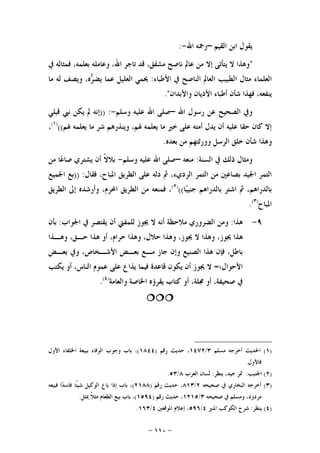 -١١٠-
‫ﺍﻟﻘﻴﻢ‬ ‫ﺍﺑﻦ‬ ‫ﻳﻘﻮﻝ‬–‫ﺍﷲ‬ ‫ﺭﲪﻪ‬-:
"‫ﰲ‬ ‫ﻓﻤﺜﺎﻟﻪ‬ ،‫ﺑﻌﻠﻤﻪ‬ ‫ﻭﻋﺎﻣﻠﻪ‬ ،‫ﺍﷲ‬ ‫ﺗﺎﺟﺮ‬ ‫ﻗﺪ‬ ،‫ﻣﺸﻔﻖ‬ ‫ﻧﺎﺻﺢ‬ ‫ﻋﺎﱂ‬ ‫ﻣﻦ‬ ‫ﺇﻻ‬ ‫ﻳﺘﺄﺗﻰ‬ ‫ﻻ‬ ‫ﻭﻫﺬﺍ‬
‫ﺍ‬ ‫ﻣﺜﺎﻝ‬ ‫ﺍﻟﻌﻠﻤﺎﺀ‬‫ﺍﻷﻃﺒﺎﺀ‬ ‫ﰲ‬ ‫ﺍﻟﻨﺎﺻﺢ‬ ‫ﺍﻟﻌﺎﱂ‬ ‫ﻟﻄﺒﻴﺐ‬:‫ﻣﺎ‬ ‫ﻟﻪ‬ ‫ﻭﻳﺼﻒ‬ ،‫ﻩ‬‫ﺮ‬‫ﻳﻀ‬ ‫ﻋﻤﺎ‬ ‫ﺍﻟﻌﻠﻴﻞ‬ ‫ﳛﻤﻲ‬
‫ﻭﺍﻷﺑﺪﺍﻥ‬ ‫ﺍﻷﺩﻳﺎﻥ‬ ‫ﺃﻃﺒﺎﺀ‬ ‫ﺷﺄﻥ‬ ‫ﻓﻬﺬﺍ‬ ،‫ﻳﻨﻔﻌﻪ‬."
‫ﺍﷲ‬ ‫ﺭﺳﻮﻝ‬ ‫ﻋﻦ‬ ‫ﺍﻟﺼﺤﻴﺢ‬ ‫ﻭﰲ‬–‫ﻭﺳﻠﻢ‬ ‫ﻋﻠﻴﻪ‬ ‫ﺍﷲ‬ ‫ﺻﻠﻰ‬-)) :‫ﻗﺒﻠﻲ‬ ‫ﻧﱯ‬ ‫ﻳﻜﻦ‬ ‫ﱂ‬ ‫ﺇﻧﻪ‬
‫ﳍﻢ‬ ‫ﻳﻌﻠﻤﻪ‬ ‫ﻣﺎ‬ ‫ﺷﺮ‬ ‫ﻭﻳﻨﺬﺭﻫﻢ‬ ،‫ﳍﻢ‬ ‫ﻳﻌﻠﻤﻪ‬ ‫ﻣﺎ‬ ‫ﺧﲑ‬ ‫ﻋﻠﻰ‬ ‫ﺃﻣﺘﻪ‬ ‫ﻳﺪﻝ‬ ‫ﺃﻥ‬ ‫ﻋﻠﻴﻪ‬ ‫ﺣﻘﺎ‬ ‫ﻛﺎﻥ‬ ‫ﺇﻻ‬(()١(
،
‫ﺑﻌﺪﻩ‬ ‫ﻣﻦ‬ ‫ﻭﻭﺭﺛﺘﻬﻢ‬ ‫ﺍﻟﺮﺳﻞ‬ ‫ﺧﻠﻖ‬ ‫ﺷﺄﻥ‬ ‫ﻭﻫﺬﺍ‬.
‫ﺍﻟﺴﻨﺔ‬ ‫ﰲ‬ ‫ﺫﻟﻚ‬ ‫ﻭﻣﺜﺎﻝ‬:‫ﻣﻨﻌﻪ‬–‫ﻭﺳﻠﻢ‬ ‫ﻋﻠﻴﻪ‬ ‫ﺍﷲ‬ ‫ﺻﻠﻰ‬-‫ﻣﻦ‬ ‫ﺎ‬‫ﻋ‬‫ﺻﺎ‬ ‫ﻳﺸﺘﺮﻱ‬ ‫ﺃﻥ‬ ‫ﹰ‬‫ﻻ‬‫ﺑﻼ‬
‫ﻓﻘﺎﻝ‬ ،‫ﺍﳌﺒﺎﺡ‬ ‫ﺍﻟﻄﺮﻳﻖ‬ ‫ﻋﻠﻰ‬ ‫ﺩﻟﻪ‬ ‫ﰒ‬ ،‫ﺍﻟﺮﺩﻱﺀ‬ ‫ﺍﻟﺘﻤﺮ‬ ‫ﻣﻦ‬ ‫ﺑﺼﺎﻋﲔ‬ ‫ﺍﳉﻴﺪ‬ ‫ﺍﻟﺘﻤﺮ‬)) :‫ﺍﳉﻤﻴﻊ‬ ‫ﺑﻊ‬
‫ﺎ‬‫ﺒ‬‫ﺟﻨﻴ‬ ‫ﺑﺎﻟﺪﺭﺍﻫﻢ‬ ‫ﺍﺷﺘﺮ‬ ‫ﰒ‬ ،‫ﺑﺎﻟﺪﺭﺍﻫﻢ‬(()٢(
‫ﻭﺃﺭﺷ‬ ،‫ﺍﶈﺮﻡ‬ ‫ﺍﻟﻄﺮﻳﻖ‬ ‫ﻣﻦ‬ ‫ﻓﻤﻨﻌﻪ‬ ،‫ﺍﻟﻄﺮﻳﻖ‬ ‫ﺇﱃ‬ ‫ﺪﻩ‬
‫ﺍﳌﺒﺎﺡ‬)٣(
.
٩-‫ﻫﺬﺍ‬:‫ﺍﳉﻮﺍﺏ‬ ‫ﰲ‬ ‫ﻳﻘﺘﺼﺮ‬ ‫ﺃﻥ‬ ‫ﻟﻠﻤﻔﱵ‬ ‫ﳚﻮﺯ‬ ‫ﻻ‬ ‫ﺃﻧﻪ‬ ‫ﻣﻼﺣﻈﺔ‬ ‫ﺍﻟﻀﺮﻭﺭﻱ‬ ‫ﻭﻣﻦ‬:‫ﺑﺄﻥ‬
‫ﻭﻫـﺬﺍ‬ ،‫ﺣـﻖ‬ ‫ﻫﺬﺍ‬ ‫ﺃﻭ‬ ،‫ﺣﺮﺍﻡ‬ ‫ﻭﻫﺬﺍ‬ ،‫ﺣﻼﻝ‬ ‫ﻭﻫﺬﺍ‬ ،‫ﳚﻮﺯ‬ ‫ﻻ‬ ‫ﻭﻫﺬﺍ‬ ،‫ﳚﻮﺯ‬ ‫ﻫﺬﺍ‬
‫ﺑﻌـﺾ‬ ‫ﻭﰲ‬ ،‫ﺍﻷﺷـﺨﺎﺹ‬ ‫ﺑﻌـﺾ‬ ‫ﻣـﻊ‬ ‫ﺟﺎﺯ‬ ‫ﻭﺇﻥ‬ ‫ﺍﻟﺼﻨﻴﻊ‬ ‫ﻫﺬﺍ‬ ‫ﻓﺈﻥ‬ ،‫ﺑﺎﻃﻞ‬
‫ﺍﻷﺣﻮﺍﻝ؛‬=‫ﻋﻤﻮ‬ ‫ﻋﻠﻰ‬ ‫ﻳﺬﺍﻉ‬ ‫ﻓﻴﻤﺎ‬ ‫ﻗﺎﻋﺪﺓ‬ ‫ﻳﻜﻮﻥ‬ ‫ﺃﻥ‬ ‫ﳚﻮﺯ‬ ‫ﻻ‬‫ﻳﻜﺘﺐ‬ ‫ﺃﻭ‬ ،‫ﺍﻟﻨﺎﺱ‬ ‫ﻡ‬
‫ﻭﺍﻟﻌﺎﻣﺔ‬ ‫ﺍﳋﺎﺻﺔ‬ ‫ﻳﻘﺮﺅﻩ‬ ‫ﻛﺘﺎﺏ‬ ‫ﺃﻭ‬ ،‫ﳎﻠﺔ‬ ‫ﺃﻭ‬ ،‫ﺻﺤﻴﻔﺔ‬ ‫ﰲ‬)٤(
.

)١(‫ﻣﺴﻠﻢ‬ ‫ﺃﺧﺮﺟﻪ‬ ‫ﺍﳊﺪﻳﺚ‬٣/١٤٧٢‫ﺭﻗﻢ‬ ‫ﺣﺪﻳﺚ‬ ،)١٨٤٤(‫ﺍﻷﻭﻝ‬ ‫ﺍﳋﻠﻔﺎﺀ‬ ‫ﺑﺒﻴﻌﺔ‬ ‫ﺍﻟﻮﻓﺎﺀ‬ ‫ﻭﺟﻮﺏ‬ ‫ﺑﺎﺏ‬ ،
‫ﻓﺎﻷﻭﻝ‬.
)٢(‫ﺍﳉ‬‫ﻨﻴﺐ‬:‫ﻳﻨﻈﺮ‬ ،‫ﺟﻴﺪ‬ ‫ﲤﺮ‬:‫ﺍﻟﻌﺮﺏ‬ ‫ﻟﺴﺎﻥ‬٨/٥٣.
)٣(‫ﺻﺤﻴﺤﻪ‬ ‫ﰲ‬ ‫ﺍﻟﺒﺨﺎﺭﻱ‬ ‫ﺃﺧﺮﺟﻪ‬٢/٨١٣‫ﺭﻗﻢ‬ ‫ﺣﺪﻳﺚ‬ ،)٢١٨٨(‫ﻓﺒﻴﻌﻪ‬ ‫ﺍ‬‫ﺪ‬‫ﻓﺎﺳ‬ ‫ﹰﺎ‬‫ﺌ‬‫ﺷﻴ‬ ‫ﺍﻟﻮﻛﻴﻞ‬ ‫ﺑﺎﻉ‬ ‫ﺇﺫﺍ‬ ‫ﺑﺎﺏ‬ ،
‫ﺻﺤﻴﺤﻪ‬ ‫ﰲ‬ ‫ﻭﻣﺴﻠﻢ‬ ،‫ﻣﺮﺩﻭﺩ‬٣/١٢١٥‫ﺭﻗﻢ‬ ‫ﺣﺪﻳﺚ‬ ،)١٥٩٤(‫ﲟﺜﻞ‬ ‫ﹰ‬‫ﻼ‬‫ﻣﺜ‬ ‫ﺍﻟﻄﻌﺎﻡ‬ ‫ﺑﻴﻊ‬ ‫ﺑﺎﺏ‬ ،.
)٤(‫ﻳﻨﻈﺮ‬:‫ﺍﳌﻨﲑ‬ ‫ﺍﻟﻜﻮﻛﺐ‬ ‫ﺷﺮﺡ‬٤/٥٩٦‫ﺍﳌﻮﻗﻌﲔ‬ ‫ﺇﻋﻼﻡ‬ ،٤/١٦٣.
 