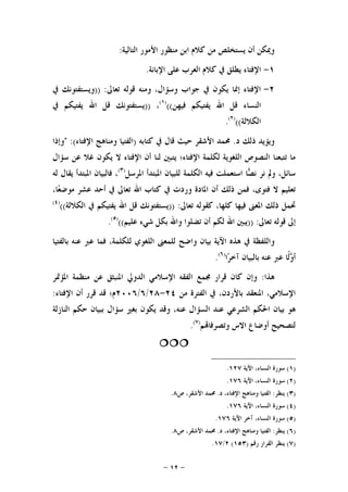 -١٢-
‫ﺍﻟﺘﺎﻟﻴﺔ‬ ‫ﺍﻷﻣﻮﺭ‬ ‫ﻣﻨﻈﻮﺭ‬ ‫ﺍﺑﻦ‬ ‫ﻛﻼﻡ‬ ‫ﻣﻦ‬ ‫ﻳﺴﺘﺨﻠﺺ‬ ‫ﺃﻥ‬ ‫ﻭﳝﻜﻦ‬:
١-‫ﺍﻹﺑﺎﻧﺔ‬ ‫ﻋﻠﻰ‬ ‫ﺍﻟﻌﺮﺏ‬ ‫ﻛﻼﻡ‬ ‫ﰲ‬ ‫ﻳﻄﻠﻖ‬ ‫ﺍﻹﻓﺘﺎﺀ‬.
٢-‫ﺗﻌﺎﱃ‬ ‫ﻗﻮﻟﻪ‬ ‫ﻭﻣﻨﻪ‬ ،‫ﻭﺳﺆﺍﻝ‬ ‫ﺟﻮﺍﺏ‬ ‫ﰲ‬ ‫ﻳﻜﻮﻥ‬ ‫ﺇﳕﺎ‬ ‫ﺍﻹﻓﺘﺎﺀ‬)) :‫ﰲ‬ ‫ﻭﻳﺴﺘﻔﺘﻮﻧﻚ‬
‫ﻓﻴﻬﻦ‬ ‫ﻳﻔﺘﻴﻜﻢ‬ ‫ﺍﷲ‬ ‫ﻗﻞ‬ ‫ﺍﻟﻨﺴﺎﺀ‬(()١(
،))‫ﰲ‬ ‫ﻳﻔﺘﻴﻜﻢ‬ ‫ﺍﷲ‬ ‫ﻗﻞ‬ ‫ﻳﺴﺘﻔﺘﻮﻧﻚ‬
‫ﺍﻟﻜﻼﻟﺔ‬(()٢(
.
‫ﺩ‬ ‫ﺫﻟﻚ‬ ‫ﻭﻳﺆﻳﺪ‬.‫ﻛﺘﺎﺑﻪ‬ ‫ﰲ‬ ‫ﻗﺎﻝ‬ ‫ﺣﻴﺚ‬ ‫ﺍﻷﺷﻘﺮ‬ ‫ﳏﻤﺪ‬)‫ﺍﻹﻓﺘﺎﺀ‬ ‫ﻭﻣﻨﺎﻫﺞ‬ ‫ﺍﻟﻔﺘﻴﺎ‬" :(‫ﻭﺇﺫﺍ‬
‫ﺳﺆﺍﻝ‬ ‫ﻋﻦ‬ ‫ﻏﻼ‬ ‫ﻳﻜﻮﻥ‬ ‫ﻻ‬ ‫ﺍﻹﻓﺘﺎﺀ‬ ‫ﺃﻥ‬ ‫ﻟﻨﺎ‬ ‫ﻳﺘﺒﲔ‬ ‫ﺍﻹﻓﺘﺎﺀ؛‬ ‫ﻟﻜﻠﻤﺔ‬ ‫ﺍﻟﻠﻐﻮﻳﺔ‬ ‫ﺍﻟﻨﺼﻮﺹ‬ ‫ﺗﺘﺒﻌﻨﺎ‬ ‫ﻣﺎ‬
‫ﺍﳌﺮ‬ ‫ﺍﳌﺒﺘﺪﺃ‬ ‫ﻟﻠﺒﻴﺎﻥ‬ ‫ﺍﻟﻜﻠﻤﺔ‬ ‫ﻓﻴﻪ‬ ‫ﺍﺳﺘﻌﻤﻠﺖ‬ ‫ﺎ‬‫ﺼ‬‫ﻧ‬ ‫ﻧﺮ‬ ‫ﻭﱂ‬ ،‫ﺳﺎﺋﻞ‬‫ﺳﻞ‬)٣(
‫ﻟﻪ‬ ‫ﻳﻘﺎﻝ‬ ‫ﺍﳌﺒﺘﺪﺃ‬ ‫ﻓﺎﻟﺒﻴﺎﻥ‬ ،
،‫ﺎ‬‫ﻌ‬‫ﻣﻮﺿ‬ ‫ﻋﺸﺮ‬ ‫ﺃﺣﺪ‬ ‫ﰲ‬ ‫ﺗﻌﺎﱃ‬ ‫ﺍﷲ‬ ‫ﻛﺘﺎﺏ‬ ‫ﰲ‬ ‫ﻭﺭﺩﺕ‬ ‫ﺍﳌﺎﺩﺓ‬ ‫ﺃﻥ‬ ‫ﺫﻟﻚ‬ ‫ﻓﻤﻦ‬ ،‫ﻓﺘﻮﻯ‬ ‫ﻻ‬ ‫ﺗﻌﻠﻴﻢ‬
‫ﺗﻌﺎﱃ‬ ‫ﻛﻘﻮﻟﻪ‬ ،‫ﻛﻠﻬﺎ‬ ‫ﻓﻴﻬﺎ‬ ‫ﺍﳌﻌﲎ‬ ‫ﺫﻟﻚ‬ ‫ﲢﻤﻞ‬)) :‫ﺍﻟﻜﻼﻟﺔ‬ ‫ﰲ‬ ‫ﻳﻔﺘﻴﻜﻢ‬ ‫ﺍﷲ‬ ‫ﻗﻞ‬ ‫ﻳﺴﺘﻔﺘﻮﻧﻚ‬(()٤(
‫ﺗﻌﺎﱃ‬ ‫ﻗﻮﻟﻪ‬ ‫ﺇﱃ‬)) :‫ﻋﻠﻴﻢ‬ ‫ﺷﻲﺀ‬ ‫ﺑﻜﻞ‬ ‫ﻭﺍﷲ‬ ‫ﺗﻀﻠﻮﺍ‬ ‫ﺃﻥ‬ ‫ﻟﻜﻢ‬ ‫ﺍﷲ‬ ‫ﻳﺒﲔ‬(()٥(
.
‫ﻭ‬‫ﺑﺎﻟﻔﺘﻴﺎ‬ ‫ﻋﻨﻪ‬ ‫ﻋﱪ‬ ‫ﻓﻤﺎ‬ ،‫ﻟﻠﻜﻠﻤﺔ‬ ‫ﺍﻟﻠﻐﻮﻱ‬ ‫ﻟﻠﻤﻌﲎ‬ ‫ﻭﺍﺿﺢ‬ ‫ﺑﻴﺎﻥ‬ ‫ﺍﻵﻳﺔ‬ ‫ﻫﺬﻩ‬ ‫ﰲ‬ ‫ﺍﻟﻠﻔﻈﺔ‬
‫ﺍ‬‫ﺮ‬‫ﺁﺧ‬ ‫ﺑﺎﻟﺒﻴﺎﻥ‬ ‫ﻋﻨﻪ‬ ‫ﻋﱪ‬ ‫ﹰﺎ‬‫ﻟ‬‫ﻭ‬‫ﺃ‬)٦(
.
‫ﻫﺬﺍ‬:‫ﺍﳌﺆﲤﺮ‬ ‫ﻣﻨﻈﻤﺔ‬ ‫ﻋﻦ‬ ‫ﺍﳌﻨﺒﺜﻖ‬ ‫ﺍﻟﺪﻭﱄ‬ ‫ﺍﻹﺳﻼﻣﻲ‬ ‫ﺍﻟﻔﻘﻪ‬ ‫ﳎﻤﻊ‬ ‫ﻗﺮﺍﺭ‬ ‫ﻛﺎﻥ‬ ‫ﻭﺇﻥ‬
‫ﻣﻦ‬ ‫ﺍﻟﻔﺘﺮﺓ‬ ‫ﰲ‬ ،‫ﺑﺎﻷﺭﺩﻥ‬ ‫ﺍﳌﻨﻌﻘﺪ‬ ،‫ﺍﻹﺳﻼﻣﻲ‬٢٤-٢٨/٦/٢٠٠٦‫ﺍﻹﻓﺘﺎﺀ‬ ‫ﺃﻥ‬ ‫ﻗﺮﺭ‬ ‫ﻗﺪ‬ ‫ﻡ؛‬:
‫ﺑﻴﺎ‬ ‫ﻫﻮ‬‫ﺍﻟﻨﺎﺯﻟﺔ‬ ‫ﺣﻜﻢ‬ ‫ﺑﺒﻴﺎﻥ‬ ‫ﺳﺆﺍﻝ‬ ‫ﺑﻐﲑ‬ ‫ﻳﻜﻮﻥ‬ ‫ﻭﻗﺪ‬ ،‫ﻋﻨﻪ‬ ‫ﺍﻟﺴﺆﺍﻝ‬ ‫ﻋﻨﺪ‬ ‫ﺍﻟﺸﺮﻋﻲ‬ ‫ﺍﳊﻜﻢ‬ ‫ﻥ‬
‫ﻢ‬‫ﻭﺗﺼﺮﻓﺎ‬ ‫ﺍﻻﺱ‬ ‫ﺃﻭﺿﺎﻉ‬ ‫ﻟﺘﺼﺤﻴﺢ‬)٧(
.

)١(‫ﺍﻵﻳﺔ‬ ،‫ﺍﻟﻨﺴﺎﺀ‬ ‫ﺳﻮﺭﺓ‬١٢٧.
)٢(‫ﺍﻵﻳﺔ‬ ،‫ﺍﻟﻨﺴﺎﺀ‬ ‫ﺳﻮﺭﺓ‬١٧٦.
)٣(‫ﻳﻨﻈﺮ‬:‫ﺩ‬ ،‫ﺍﻹﻓﺘﺎﺀ‬ ‫ﻭﻣﻨﺎﻫﺞ‬ ‫ﺍﻟﻔﺘﻴﺎ‬.‫ﺹ‬ ،‫ﺍﻷﺷﻘﺮ‬ ‫ﳏﻤﺪ‬٨.
)٤(‫ﺍﻵﻳﺔ‬ ،‫ﺍﻟﻨﺴﺎﺀ‬ ‫ﺳﻮﺭﺓ‬١٧٦.
)٥(‫ﺍﻵﻳﺔ‬ ‫ﺁﺧﺮ‬ ،‫ﺍﻟﻨﺴﺎﺀ‬ ‫ﺳﻮﺭﺓ‬١٧٦.
)٦(‫ﻳﻨﻈﺮ‬:‫ﻭﻣﻨﺎﻫﺞ‬ ‫ﺍﻟﻔﺘﻴﺎ‬‫ﺩ‬ ،‫ﺍﻹﻓﺘﺎﺀ‬.‫ﺹ‬ ،‫ﺍﻷﺷﻘﺮ‬ ‫ﳏﻤﺪ‬٨.
)٧(‫ﺭﻗﻢ‬ ‫ﺍﻟﻘﺮﺍﺭ‬ ‫ﻳﻨﻈﺮ‬)١٥٣(٢/١٧.
 