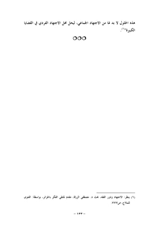 -١٣٣-
‫ﺍﻟﻘﻀﺎﻳﺎ‬ ‫ﰲ‬ ‫ﺍﻟﻔﺮﺩﻱ‬ ‫ﺍﻻﺟﺘﻬﺎﺩ‬ ‫ﳏﻞ‬ ‫ﻟﻴﺤﻞ‬ ،‫ﺍﳉﻤﺎﻋﻲ‬ ‫ﺍﻻﺟﺘﻬﺎﺩ‬ ‫ﻣﻦ‬ ‫ﳍﺎ‬ ‫ﺑﺪ‬ ‫ﻻ‬ ‫ﺍﳊﻠﻮﻝ‬ ‫ﻫﺬﻩ‬
‫ﺍﻟﻜﺒﲑﺓ‬")١(
.

)١(‫ﻳﻨﻈﺮ‬:‫ﺩ‬ ‫ﲝﺚ‬ ،‫ﺍﻟﻔﻘﻪ‬ ‫ﻭﺩﻭﺭ‬ ‫ﺍﻻﺟﺘﻬﺎﺩ‬.‫ﺑﻮﺍﺳﻄ‬ ،‫ﺑﺎﳉﺰﺍﺋﺮ‬ ‫ﺍﻟﻔﻜﺮ‬ ‫ﳌﻠﺘﻘﻰ‬ ‫ﻣﻘﺪﻡ‬ ،‫ﺍﻟﺰﺭﻗﺎ‬ ‫ﻣﺼﻄﻔﻰ‬‫ﺔ‬:‫ﺍﻟﻔﺘﻮﻯ‬
‫ﺹ‬ ،‫ﻟﻠﻤﻼﺡ‬٧٧٧.
 